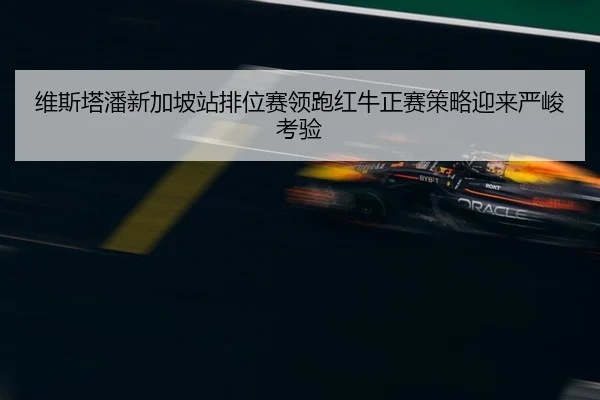 维斯塔潘新加坡站排位赛领跑红牛正赛策略迎来严峻考验