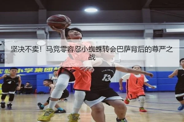 坚决不卖！马竞零容忍小蜘蛛转会巴萨背后的尊严之战
